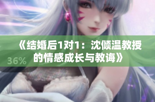《結(jié)婚后1對1：沈傾溫教授的情感成長與教誨》