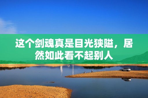 這個(gè)劍魂真是目光狹隘，居然如此看不起別人