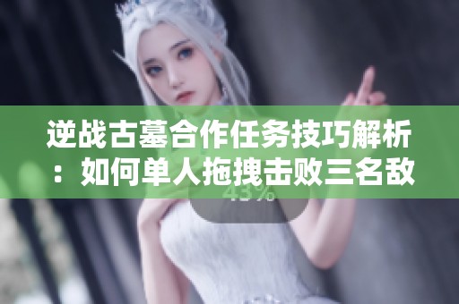 逆戰(zhàn)古墓合作任務技巧解析：如何單人拖拽擊敗三名敵人