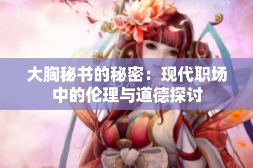 大胸秘書(shū)的秘密：現(xiàn)代職場(chǎng)中的倫理與道德探討