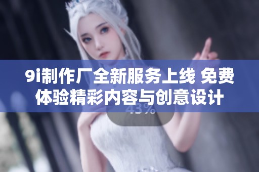 9i制作廠全新服務(wù)上線 免費體驗精彩內(nèi)容與創(chuàng)意設(shè)計