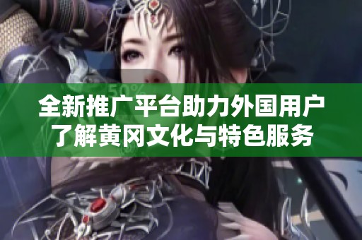 全新推廣平臺(tái)助力外國(guó)用戶了解黃岡文化與特色服務(wù)