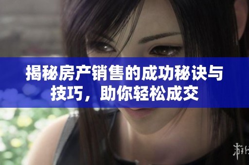 揭秘房產(chǎn)銷售的成功秘訣與技巧，助你輕松成交