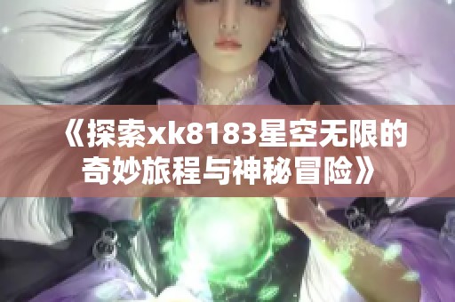 《探索xk8183星空無限的奇妙旅程與神秘冒險》