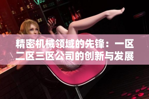 精密機械領(lǐng)域的先鋒：一區(qū)二區(qū)三區(qū)公司的創(chuàng)新與發(fā)展之路