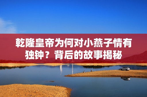 乾隆皇帝為何對小燕子情有獨鐘？背后的故事揭秘