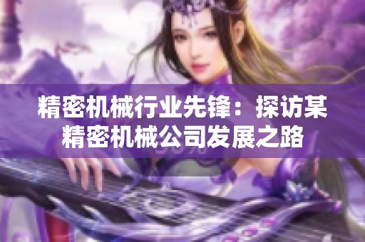 精密機械行業(yè)先鋒：探訪某精密機械公司發(fā)展之路