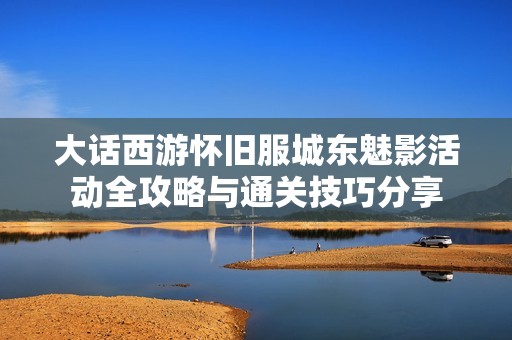 大話西游懷舊服城東魅影活動(dòng)全攻略與通關(guān)技巧分享