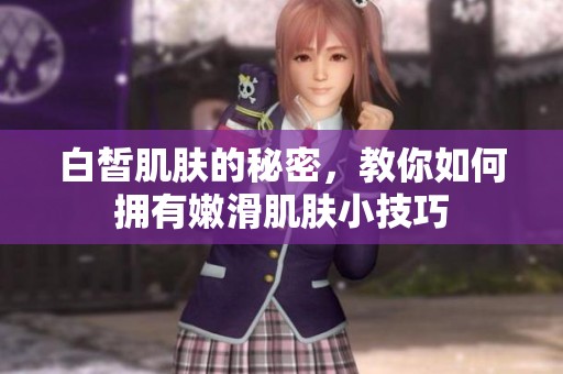 白皙肌膚的秘密，教你如何擁有嫩滑肌膚小技巧