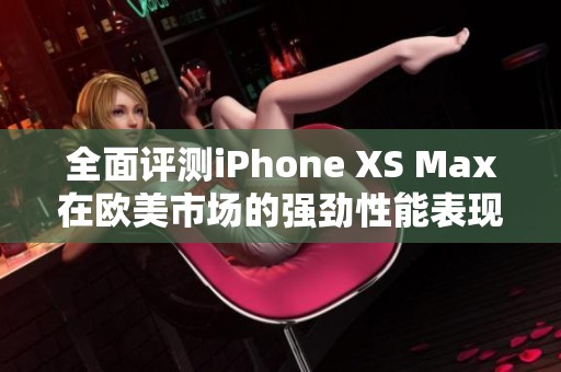 全面評(píng)測(cè)iPhone XS Max在歐美市場(chǎng)的強(qiáng)勁性能表現(xiàn)