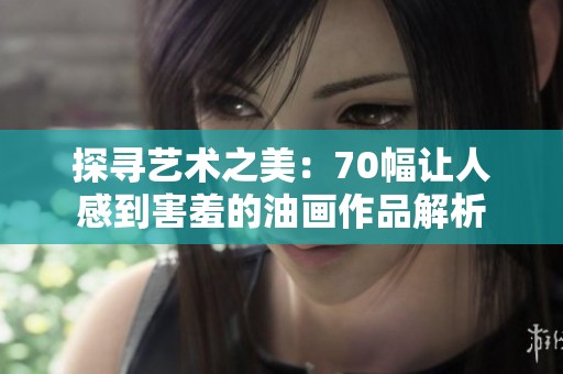 探尋藝術(shù)之美：70幅讓人感到害羞的油畫作品解析