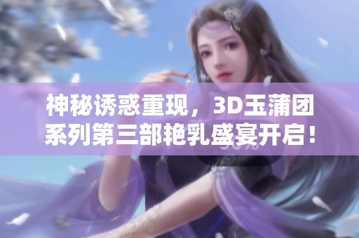 神秘誘惑重現(xiàn)，3D玉蒲團系列第三部艷乳盛宴開啟！