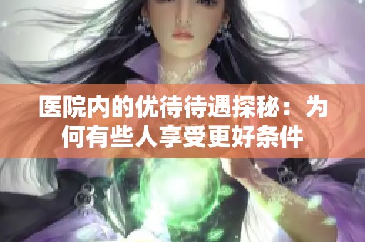 醫(yī)院內(nèi)的優(yōu)待待遇探秘：為何有些人享受更好條件