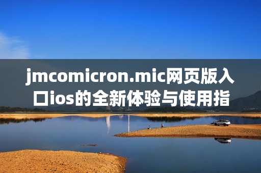 jmcomicron.mic網(wǎng)頁版入口ios的全新體驗(yàn)與使用指南解析