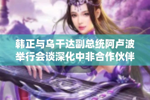 韓正與烏干達副總統(tǒng)阿盧波舉行會談深化中非合作伙伴關(guān)系