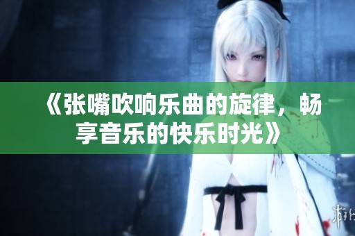 《張嘴吹響樂(lè)曲的旋律，暢享音樂(lè)的快樂(lè)時(shí)光》
