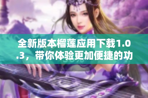 全新版本榴蓮應(yīng)用下載1.0.3，帶你體驗(yàn)更加便捷的功能