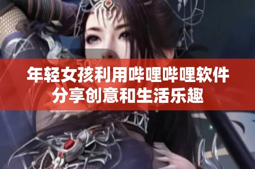 年輕女孩利用嗶哩嗶哩軟件分享創(chuàng)意和生活樂趣