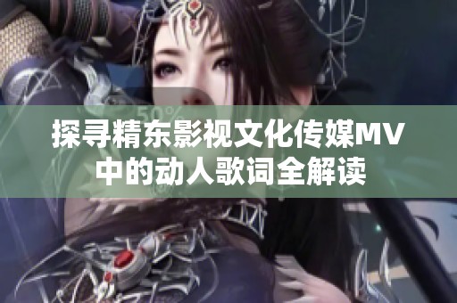 探尋精東影視文化傳媒MV中的動人歌詞全解讀