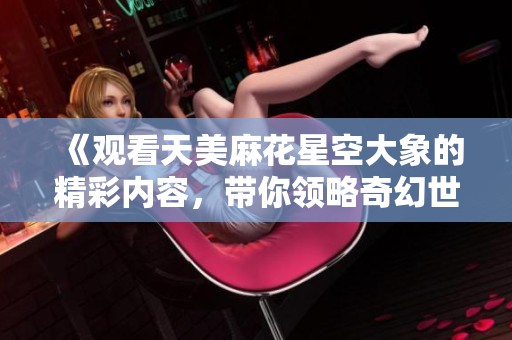《觀看天美麻花星空大象的精彩內(nèi)容，帶你領(lǐng)略奇幻世界》