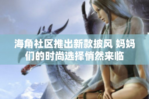 海角社區(qū)推出新款披風(fēng) 媽媽們的時尚選擇悄然來臨