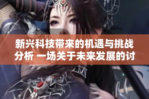 新興科技帶來的機遇與挑戰(zhàn)分析 一場關于未來發(fā)展的討論