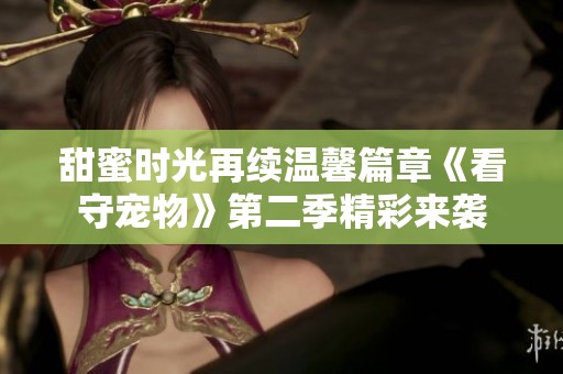 甜蜜時光再續(xù)溫馨篇章《看守寵物》第二季精彩來襲