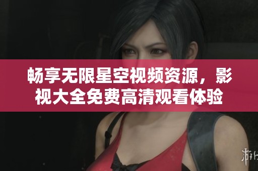 暢享無限星空視頻資源，影視大全免費(fèi)高清觀看體驗(yàn)