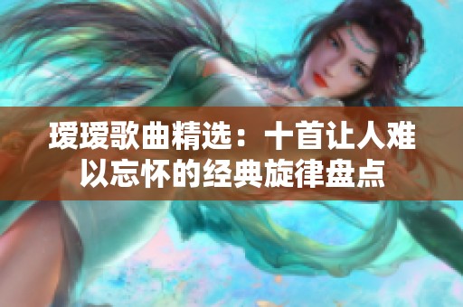 璦璦歌曲精選：十首讓人難以忘懷的經(jīng)典旋律盤點