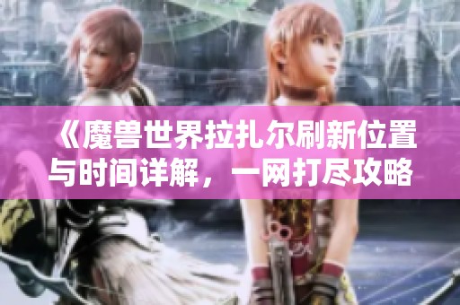 《魔獸世界拉扎爾刷新位置與時間詳解，一網(wǎng)打盡攻略》