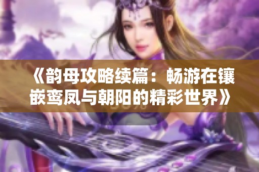 《韻母攻略續(xù)篇：暢游在鑲嵌鸞鳳與朝陽的精彩世界》