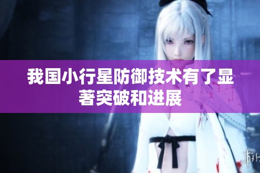 我國小行星防御技術(shù)有了顯著突破和進(jìn)展
