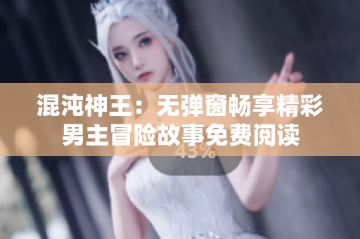 混沌神王：無彈窗暢享精彩男主冒險故事免費閱讀