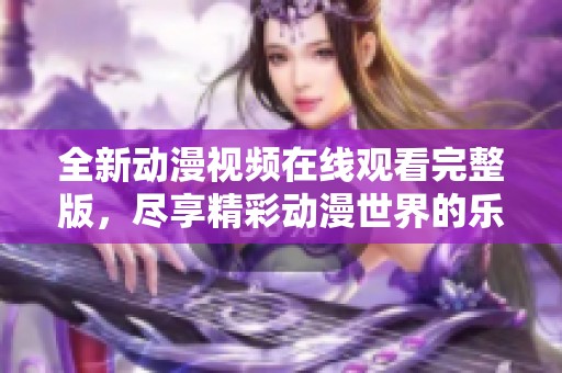 全新動(dòng)漫視頻在線(xiàn)觀(guān)看完整版，盡享精彩動(dòng)漫世界的樂(lè)趣