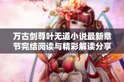 萬(wàn)古劍尊葉無(wú)道小說(shuō)最新章節(jié)完結(jié)閱讀與精彩解讀分享