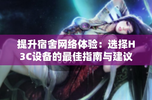 提升宿舍網(wǎng)絡(luò)體驗(yàn)：選擇H3C設(shè)備的最佳指南與建議