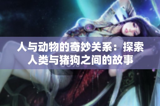 人與動(dòng)物的奇妙關(guān)系：探索人類(lèi)與豬狗之間的故事