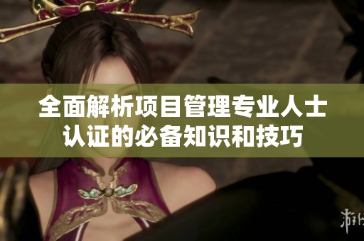 全面解析項(xiàng)目管理專業(yè)人士認(rèn)證的必備知識和技巧