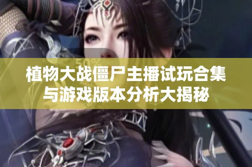 植物大戰(zhàn)僵尸主播試玩合集與游戲版本分析大揭秘