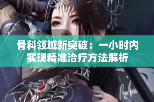骨科領(lǐng)域新突破：一小時內(nèi)實現(xiàn)精準(zhǔn)治療方法解析
