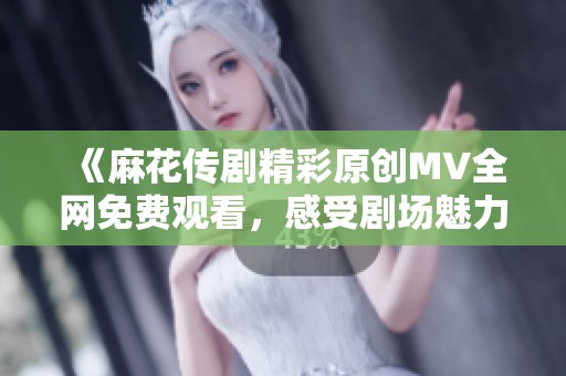 《麻花傳劇精彩原創(chuàng)MV全網(wǎng)免費觀看，感受劇場魅力》