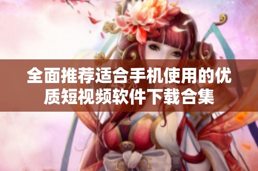 全面推薦適合手機(jī)使用的優(yōu)質(zhì)短視頻軟件下載合集