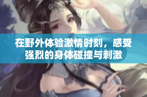 在野外體驗激情時刻，感受強烈的身體碰撞與刺激