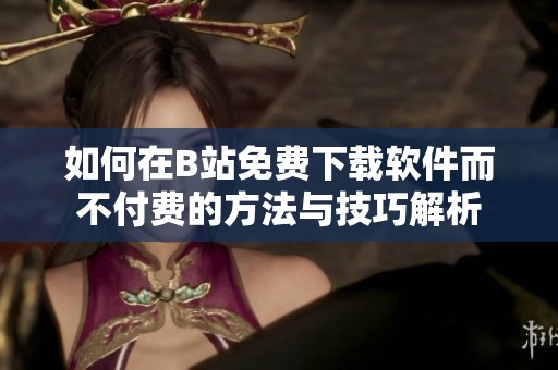 如何在B站免費(fèi)下載軟件而不付費(fèi)的方法與技巧解析