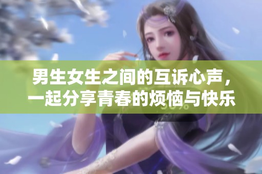 男生女生之間的互訴心聲，一起分享青春的煩惱與快樂