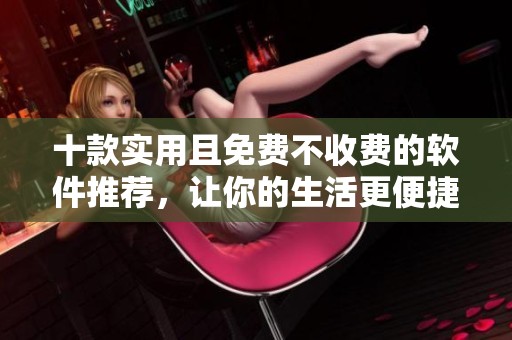 十款實用且免費不收費的軟件推薦，讓你的生活更便捷