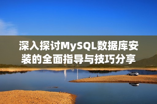 深入探討MySQL數(shù)據(jù)庫安裝的全面指導(dǎo)與技巧分享