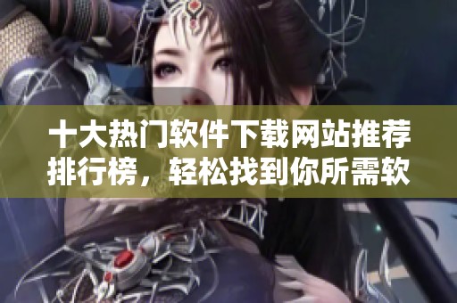 十大熱門軟件下載網(wǎng)站推薦排行榜，輕松找到你所需軟件