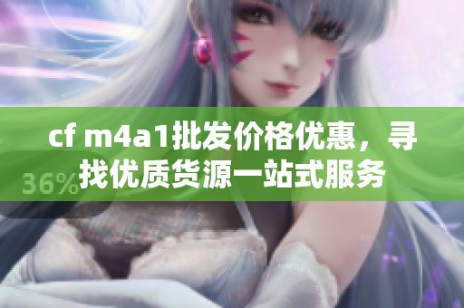 cf m4a1批發(fā)價(jià)格優(yōu)惠，尋找優(yōu)質(zhì)貨源一站式服務(wù)