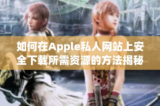 如何在Apple私人網(wǎng)站上安全下載所需資源的方法揭秘